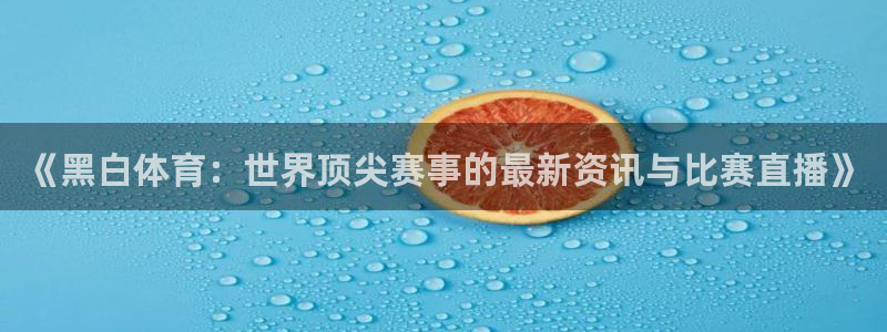 《黑白体育：世界顶尖赛事的最新资讯与比赛直播》
